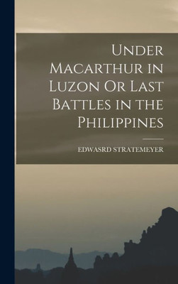 Under Macarthur In Luzon Or Last Battles In The Philippines