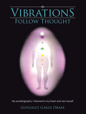 Vibrations Follow Thought: My Autobiography-I Listened To My Heart And Saw Myself