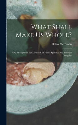 What Shall Make Us Whole?: Or, Thoughts In The Direction Of Man's Spiritual And Physical Integrity