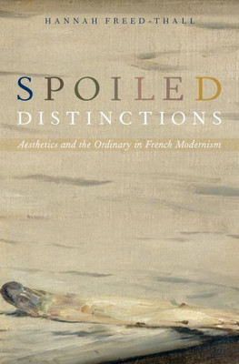 Spoiled Distinctions: Aesthetics And The Ordinary In French Modernism