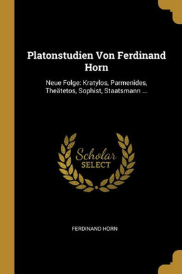 Platonstudien Von Ferdinand Horn: Neue Folge: Kratylos, Parmenides, Theätetos, Sophist, Staatsmann ... (German Edition)