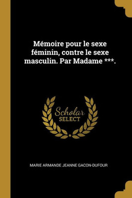 Mémoire Pour Le Sexe Féminin, Contre Le Sexe Masculin. Par Madame ***. (French Edition)