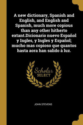 A New Dictionary, Spanish And English, And English And Spanish, Much More Copious Than Any Other Hitherto Extant.Dicionario Nuevo Español Y Ingles, Y ... Aora Han Salido À Luz. (Spanish Edition)