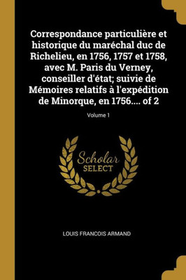 Correspondance Particulière Et Historique Du Maréchal Duc De Richelieu, En 1756, 1757 Et 1758, Avec M. Paris Du Verney, Conseiller D'État; Suivie De ... En 1756.... Of 2; Volume 1 (French Edition)