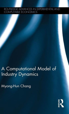 A Computational Model Of Industry Dynamics (Routledge Advances In Experimental And Computable Economics)