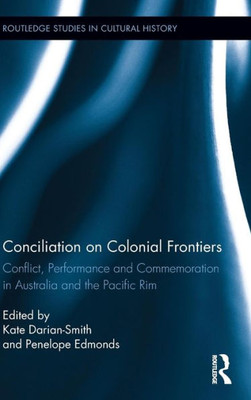 Conciliation On Colonial Frontiers: Conflict, Performance, And Commemoration In Australia And The Pacific Rim (Routledge Studies In Cultural History)