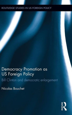 Democracy Promotion As Us Foreign Policy: Bill Clinton And Democratic Enlargement (Routledge Studies In Us Foreign Policy)