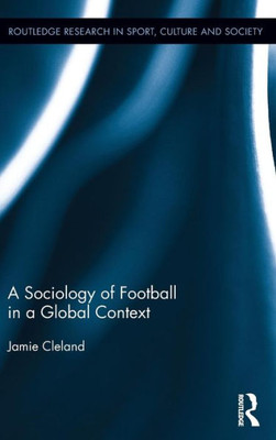 A Sociology Of Football In A Global Context (Routledge Research In Sport, Culture And Society)