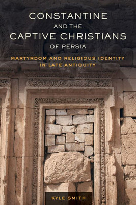 Constantine And The Captive Christians Of Persia: Martyrdom And Religious Identity In Late Antiquity (Volume 57) (Transformation Of The Classical Heritage)
