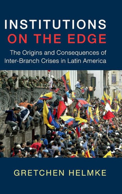 Institutions On The Edge: The Origins And Consequences Of Inter-Branch Crises In Latin America (Cambridge Studies In Comparative Politics)