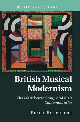 British Musical Modernism: The Manchester Group And Their Contemporaries (Music Since 1900)