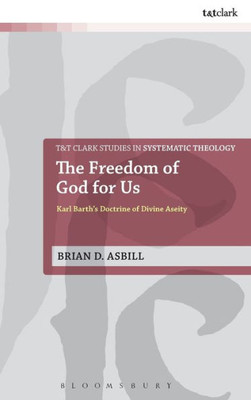 The Freedom Of God For Us: Karl Barth's Doctrine Of Divine Aseity (T&T Clark Studies In Systematic Theology, 25)