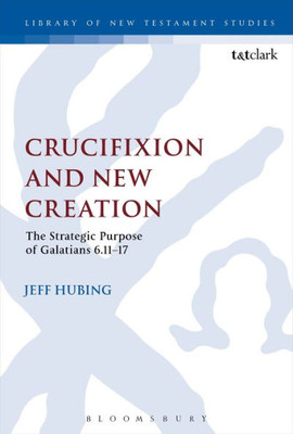 Crucifixion And New Creation: The Strategic Purpose Of Galatians 6.11-17 (The Library Of New Testament Studies, 508)