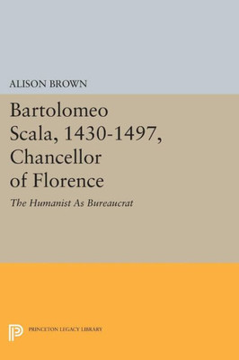 Bartolomeo Scala, 1430-1497, Chancellor Of Florence: The Humanist As Bureaucrat (Princeton Legacy Library, 1585)