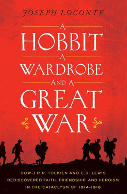 A Hobbit, A Wardrobe, And A Great War: How J.R.R. Tolkien And C.S. Lewis Rediscovered Faith, Friendship, And Heroism In The Cataclysm Of 1914-1918