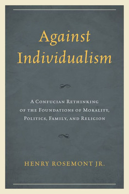 Against Individualism: A Confucian Rethinking Of The Foundations Of Morality, Politics, Family, And Religion (Philosophy And Cultural Identity)