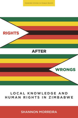 Rights After Wrongs: Local Knowledge And Human Rights In Zimbabwe (Stanford Studies In Human Rights)