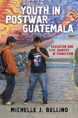 Youth In Postwar Guatemala: Education And Civic Identity In Transition (Rutgers Series In Childhood Studies)