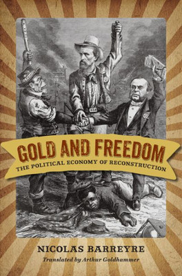 Gold And Freedom: The Political Economy Of Reconstruction (A Nation Divided: Studies In The Civil War Era)