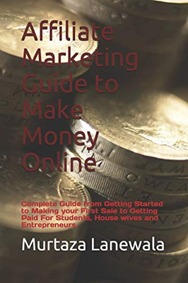 Affiliate Marketing Guide to Make Money Online: Complete Guide from Getting Started to Making your First Sale to Getting Paid For Students, House wives and Entrepreneurs.