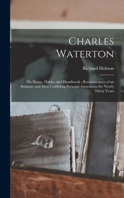 Charles Waterton: His Home, Habits, And Handiwork: Reminiscences Of An Intimate And Most Confiding Personal Association For Nearly Thirty Years