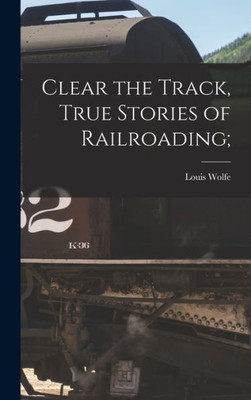 Clear The Track, True Stories Of Railroading;