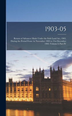 1903-05: Return Of Advances Made Under The Irish Land Act, 1903, During The Period From 1St November 1903 To 31St December 1905: Volume I: Part Iv