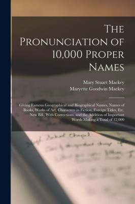 The Pronunciation Of 10,000 Proper Names: Giving Famous Geographical And Biographical Names, Names Of Books, Works Of Art, Characters In Fiction, ... Of Important Words Making A Total Of 12,000