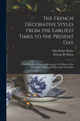 The French Decorative Styles From The Earliest Times To The Present Day; A Hand-Book For Ready Reference By The Editors Of The Upholstery Dealer And Decorative Furnisher