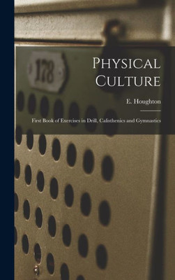 Physical Culture: First Book Of Exercises In Drill, Calisthenics And Gymnastics