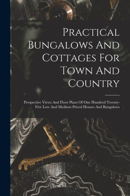 Practical Bungalows And Cottages For Town And Country: Perspective Views And Floor Plans Of One Hundred Twenty-Five Low And Medium Priced Houses And Bungalows