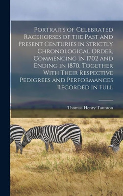 Portraits Of Celebrated Racehorses Of The Past And Present Centuries In Strictly Chronological Order, Commencing In 1702 And Ending In 1870, Together ... Pedigrees And Performances Recorded In Full