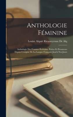 Anthologie Féminine: Anthologie Des Femmes Écrivains, Poètes Et Prosateurs Depuis L'Origine De La Langue Française Jusu'À Nos Jours (French Edition)