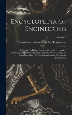 Encyclopedia Of Engineering: A Treatise On Boilers, Steam Engines, The Locomotive, Electricity, Machine Shop Practice, Air Brake Practice, Engineer's ... Automobile Motors, Refrigeration; Volume 3