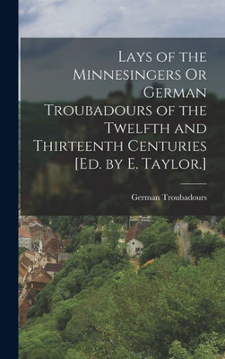 Lays Of The Minnesingers Or German Troubadours Of The Twelfth And Thirteenth Centuries [Ed. By E. Taylor.]