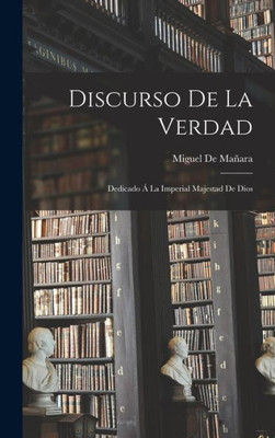Discurso De La Verdad: Dedicado Á La Imperial Majestad De Dios (Spanish Edition)