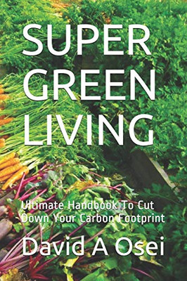 SUPER GREEN LIVING: Ultimate Handbook To Cut Down Your Carbon Footprint