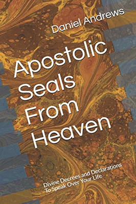 Apostolic Seals From Heaven: Divine Decrees and Declarations To Speak Over Your Life
