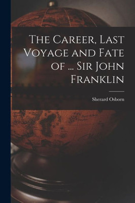 The Career, Last Voyage And Fate Of ... Sir John Franklin