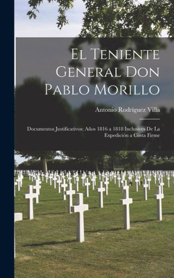 El Teniente General Don Pablo Morillo: Documentos Justificativos: Años 1816 A 1818 Inclusives De La Expedición A Costa Firme (Spanish Edition)