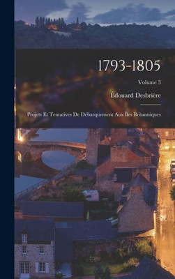 1793-1805: Projets Et Tentatives De Débarquement Aux Îles Britanniques; Volume 3 (French Edition)