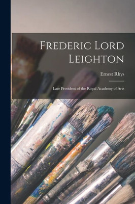 Frederic Lord Leighton: Late President Of The Royal Academy Of Arts