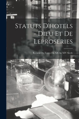 Statuts D'Hotels - Dieu Et De Leproseries: Recueul De Textes Du Xii Au Xiv Siecle (French Edition)