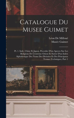 Catalogue Du Musee Guimet: Pt. 1. Inde, Chine Et Japon, Precedee D'Un Apercu Sur Les Religions De L'Extreme Orient Et Suivie D'Un Index Alphabetique ... Termes Techniques, Part 1 (French Edition)