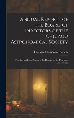 Annual Reports Of The Board Of Directors Of The Chicago Astronomical Society: Together With The Report Of The Director Of The Dearborn Observatory