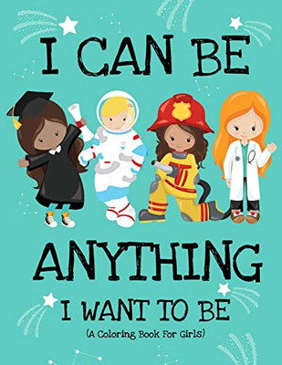 I Can Be Anything I Want To Be (A Coloring Book For Girls): Inspirational Careers Coloring Book for Girls Ages 4-8 (Girls Can Do Anything Book|Girl Power Book)