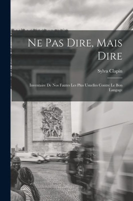 Ne Pas Dire, Mais Dire; Inventaire De Nos Fautes Les Plus Usuelles Contre Le Bon Langage (French Edition)