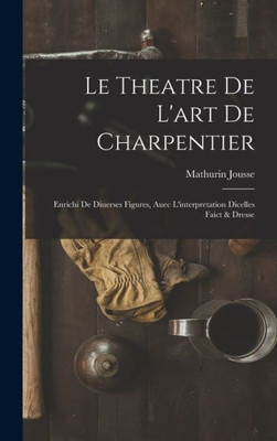 Le Theatre De L'Art De Charpentier: Enrichi De Diuerses Figures, Auec L'Interpretation Dicelles Faict & Dresse (French Edition)
