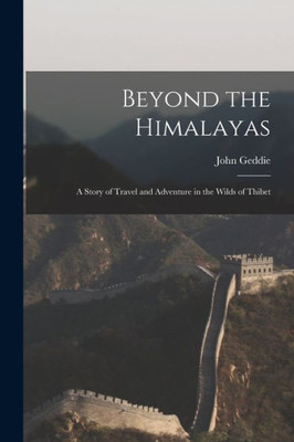 Beyond The Himalayas: A Story Of Travel And Adventure In The Wilds Of Thibet
