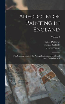 Anecdotes Of Painting In England: With Some Account Of The Principal Artists; And Incidental Notes On Other Arts; Volume 2